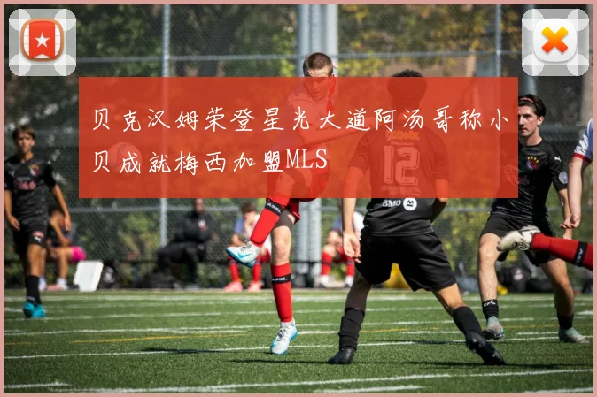 贝克汉姆荣登星光大道阿汤哥称小贝成就梅西加盟MLS