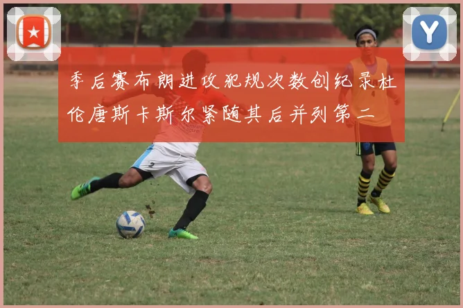 季后赛布朗进攻犯规次数创纪录杜伦唐斯卡斯尔紧随其后并列第二
