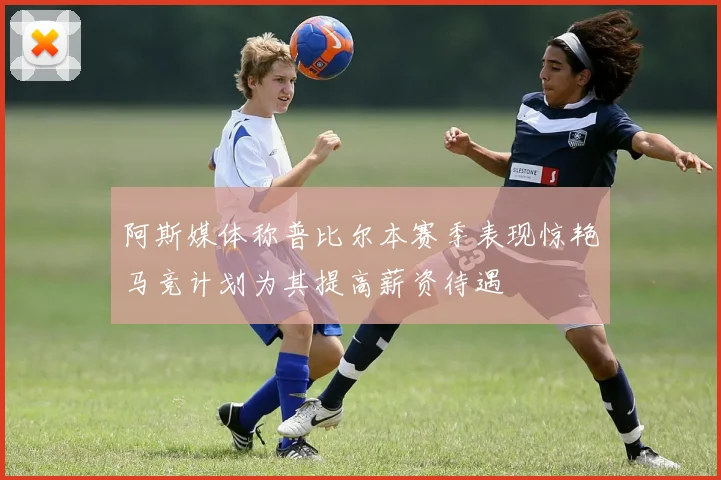 阿斯媒体称普比尔本赛季表现惊艳马竞计划为其提高薪资待遇