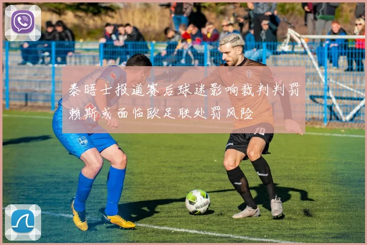 泰晤士报道赛后球迷影响裁判判罚赖斯或面临欧足联处罚风险