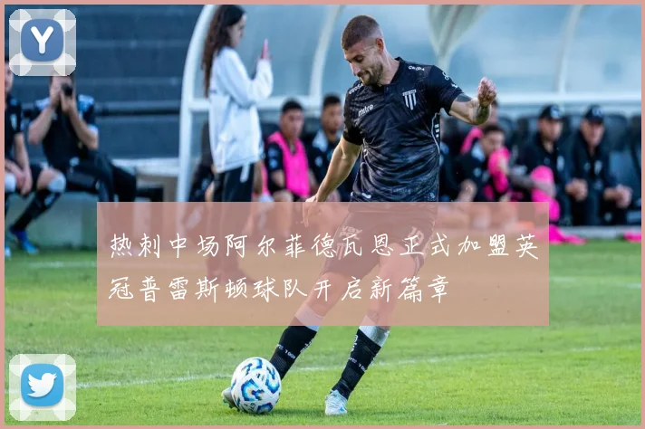热刺中场阿尔菲德瓦恩正式加盟英冠普雷斯顿球队开启新篇章