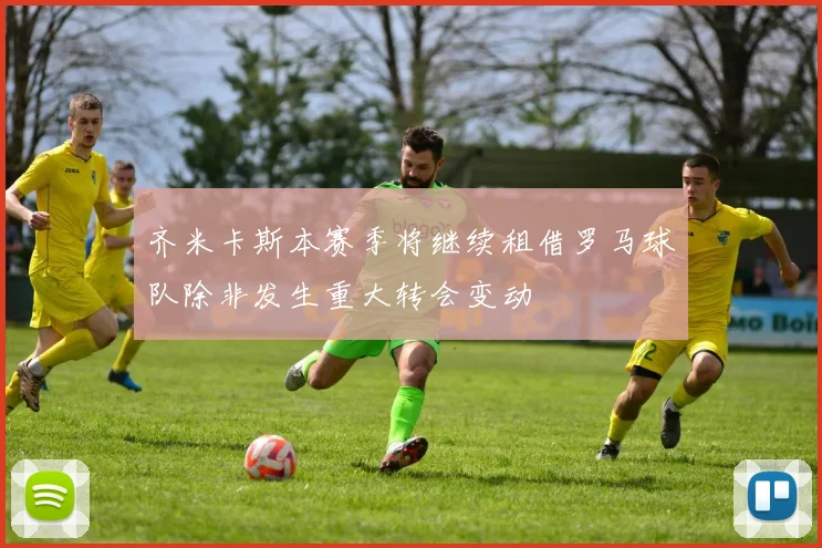 齐米卡斯本赛季将继续租借罗马球队除非发生重大转会变动