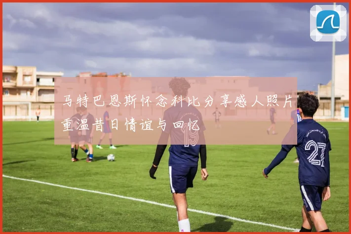 马特巴恩斯怀念科比分享感人照片重温昔日情谊与回忆