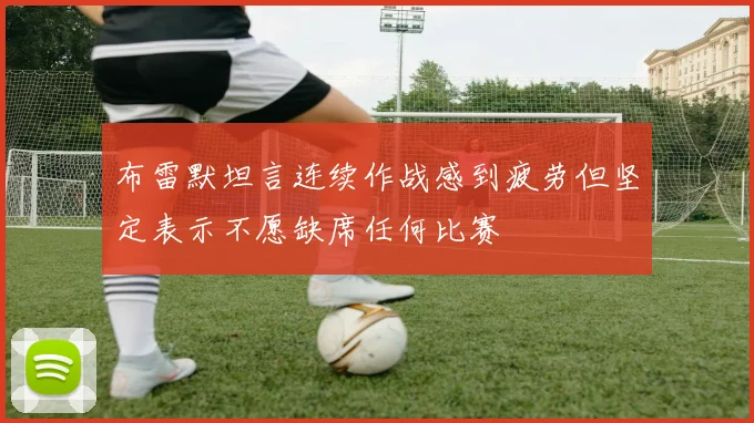 布雷默坦言连续作战感到疲劳但坚定表示不愿缺席任何比赛