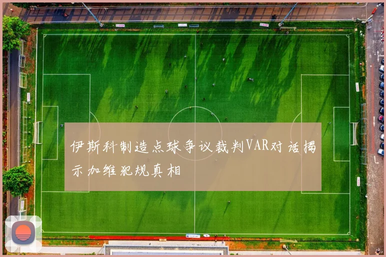 伊斯科制造点球争议裁判VAR对话揭示加维犯规真相