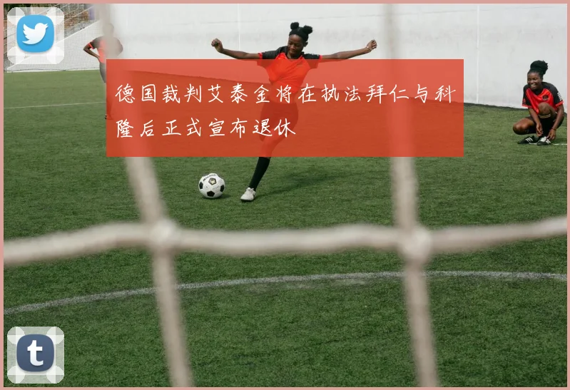 德国裁判艾泰金将在执法拜仁与科隆后正式宣布退休