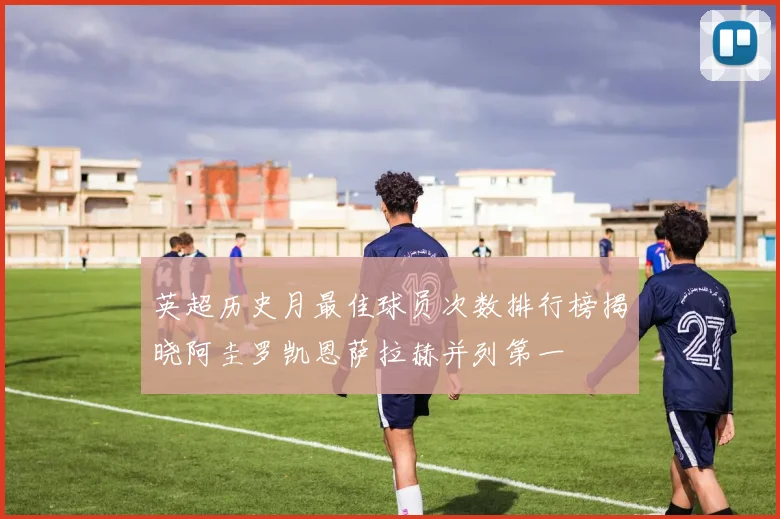 英超历史月最佳球员次数排行榜揭晓阿圭罗凯恩萨拉赫并列第一