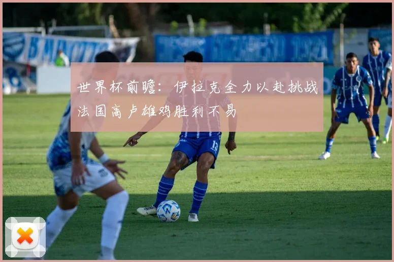世界杯前瞻：伊拉克全力以赴挑战法国高卢雄鸡胜利不易