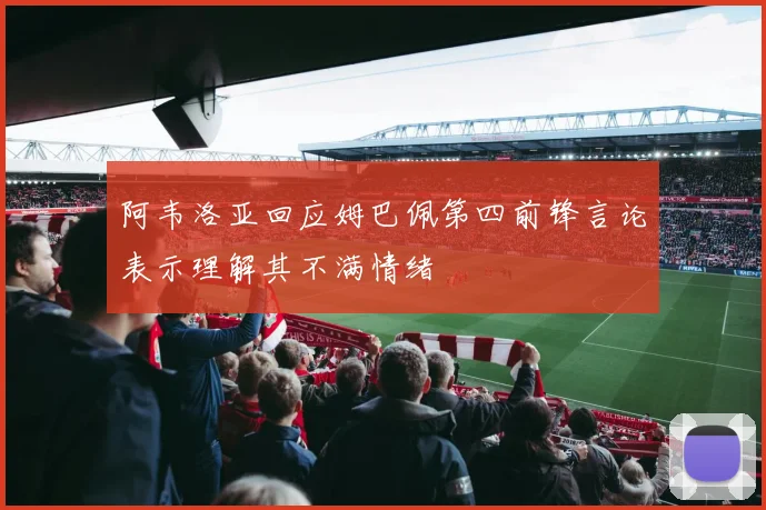 阿韦洛亚回应姆巴佩第四前锋言论表示理解其不满情绪