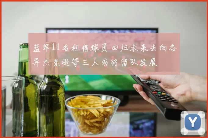 蓝军11名租借球员回归未来去向各异杰克逊等三人或将留队发展