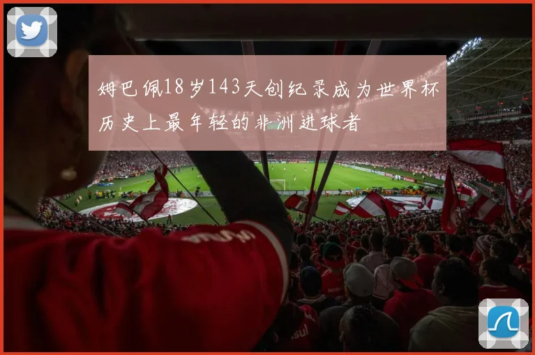 姆巴佩18岁143天创纪录成为世界杯历史上最年轻的非洲进球者