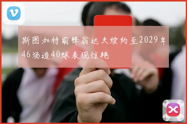 斯图加特前锋翁达夫续约至2029年46场造40球表现惊艳