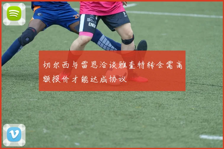 切尔西与雷恩洽谈雅奎特转会需高额报价才能达成协议