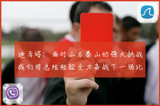迪马塔：面对山东泰山的强大挑战我们将总结经验全力备战下一场比赛
