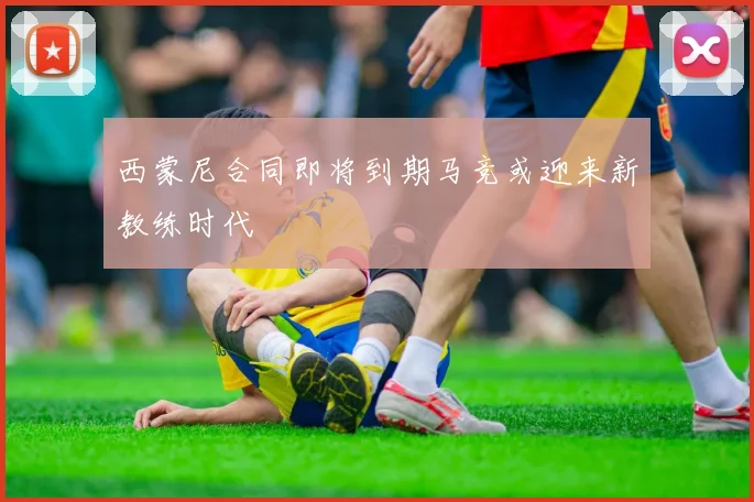 西蒙尼合同即将到期马竞或迎来新教练时代