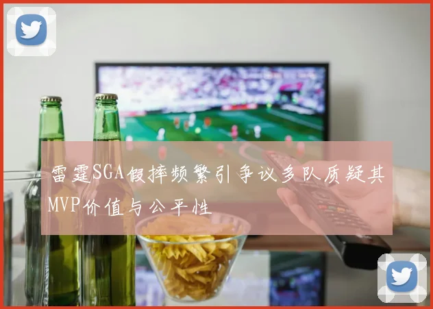 雷霆SGA假摔频繁引争议多队质疑其MVP价值与公平性
