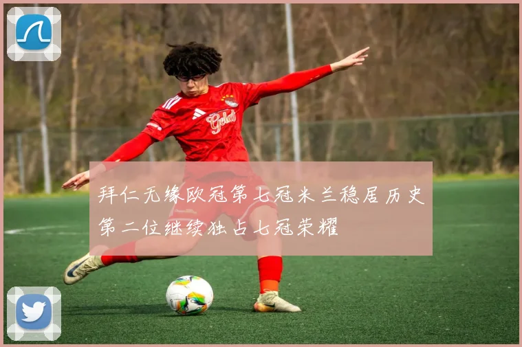 拜仁无缘欧冠第七冠米兰稳居历史第二位继续独占七冠荣耀