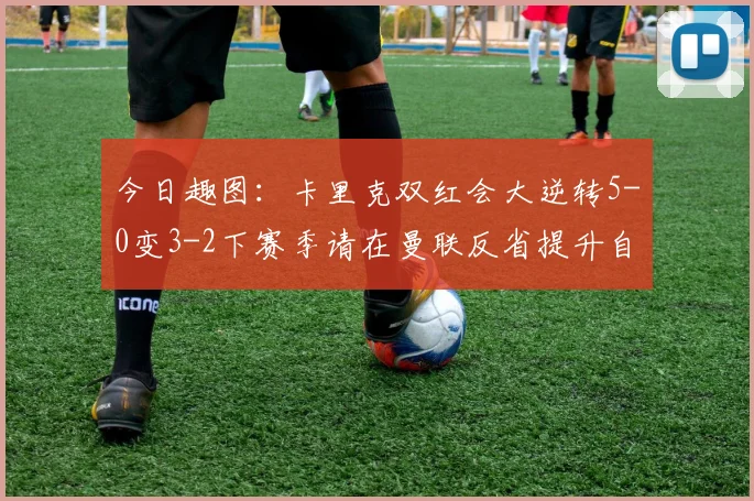 今日趣图：卡里克双红会大逆转5-0变3-2下赛季请在曼联反省提升自己