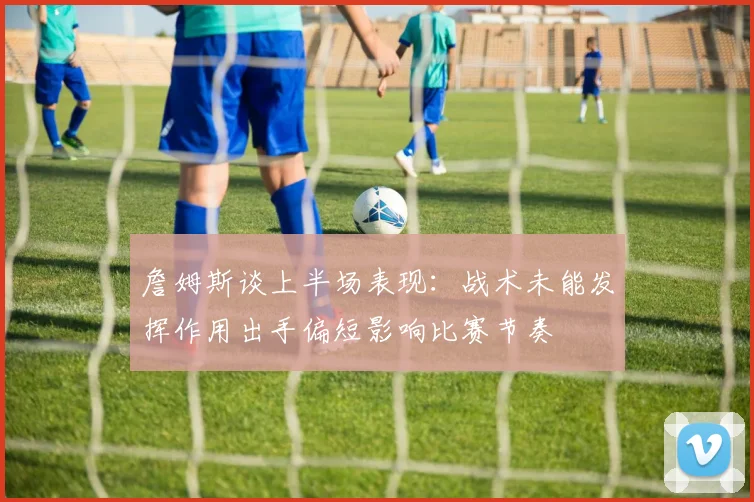 詹姆斯谈上半场表现：战术未能发挥作用出手偏短影响比赛节奏